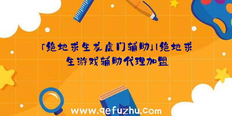 「绝地求生龙虎门辅助」|绝地求生游戏辅助代理加盟